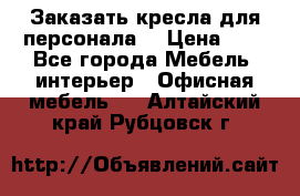 Заказать кресла для персонала  › Цена ­ 1 - Все города Мебель, интерьер » Офисная мебель   . Алтайский край,Рубцовск г.